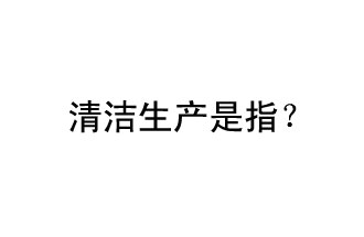 清洁生产是指？