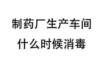 制药厂生产车间什么时候消毒？